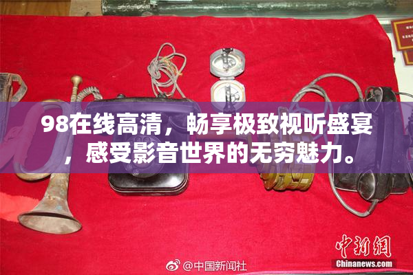 98在线高清，畅享极致视听盛宴，感受影音世界的无穷魅力。
