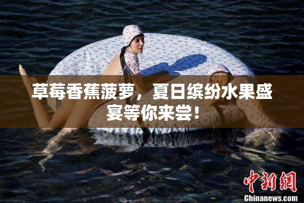 草莓香蕉菠萝，夏日缤纷水果盛宴等你来尝！