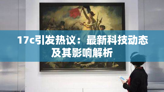 17c引发热议：最新科技动态及其影响解析