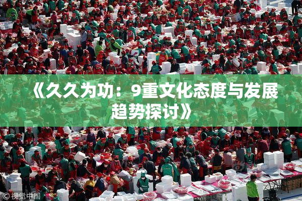 《久久为功：9重文化态度与发展趋势探讨》