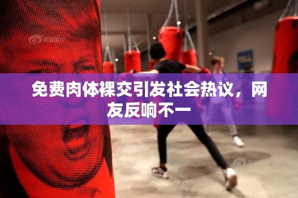 免费肉体裸交引发社会热议，网友反响不一