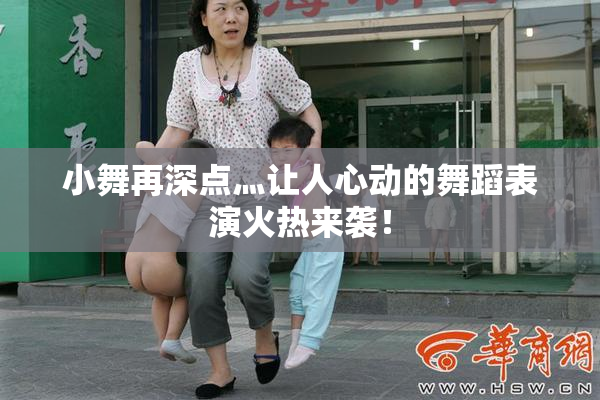 小舞再深点灬让人心动的舞蹈表演火热来袭！