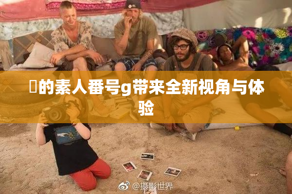 蘭的素人番号g带来全新视角与体验
