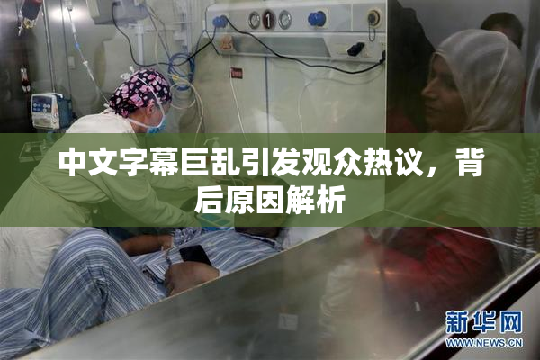 中文字幕巨乱引发观众热议，背后原因解析