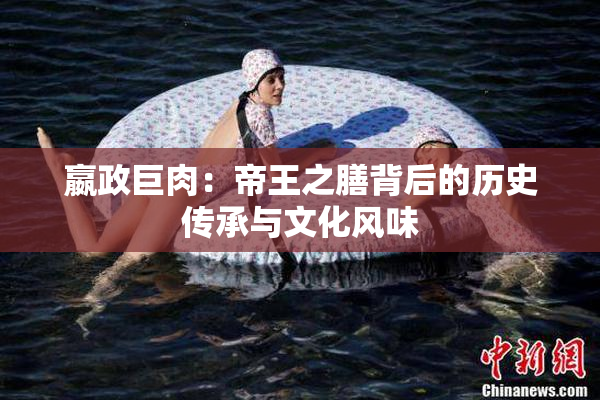 嬴政巨肉：帝王之膳背后的历史传承与文化风味
