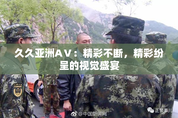 久久亚洲AⅤ：精彩不断，精彩纷呈的视觉盛宴