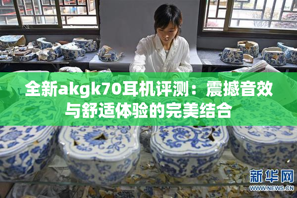 全新akgk70耳机评测：震撼音效与舒适体验的完美结合