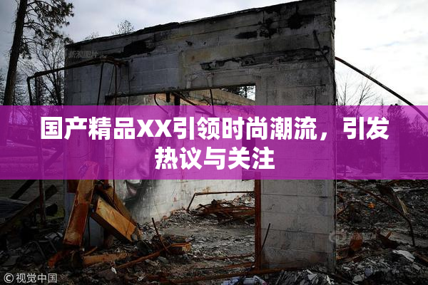 国产精品XX引领时尚潮流，引发热议与关注