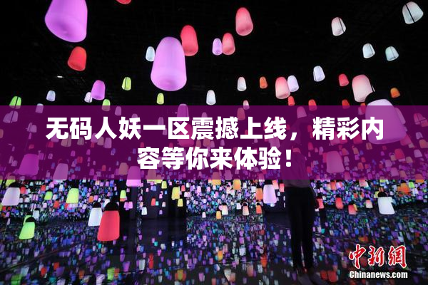 无码人妖一区震撼上线，精彩内容等你来体验！