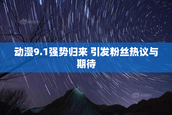 动漫9.1强势归来 引发粉丝热议与期待