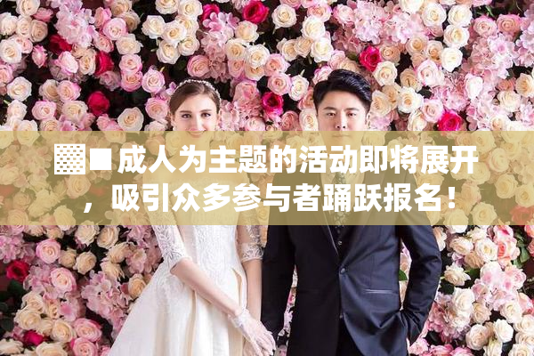 ▓■成人为主题的活动即将展开，吸引众多参与者踊跃报名！