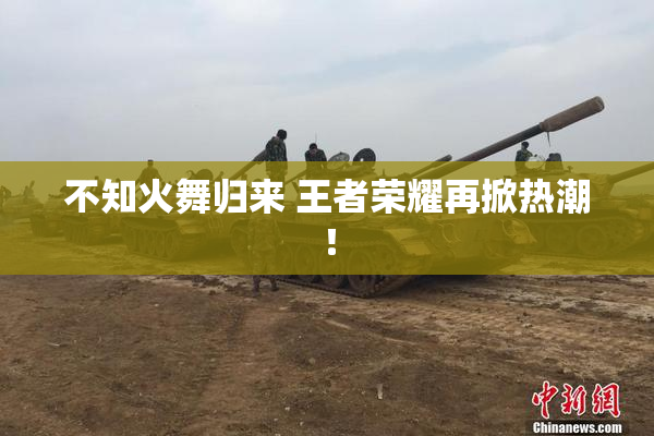 不知火舞归来 王者荣耀再掀热潮！