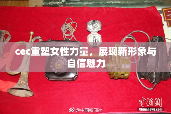 cec重塑女性力量，展现新形象与自信魅力