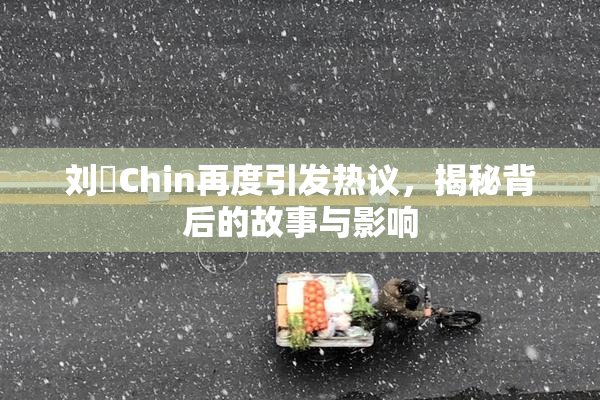 刘玥Chin再度引发热议，揭秘背后的故事与影响