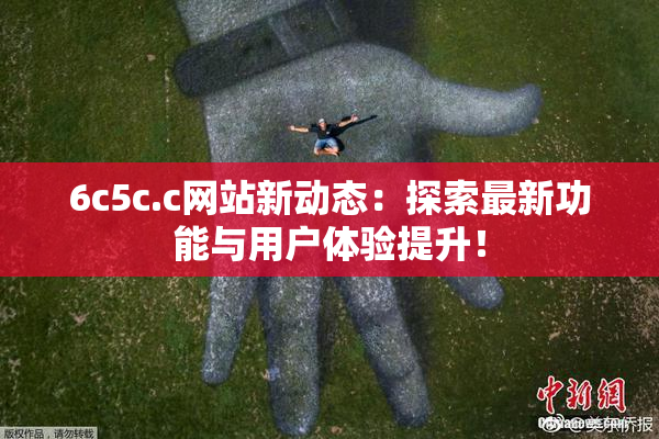 6c5c.c网站新动态：探索最新功能与用户体验提升！