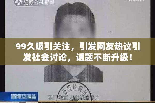 99久吸引关注，引发网友热议引发社会讨论，话题不断升级！