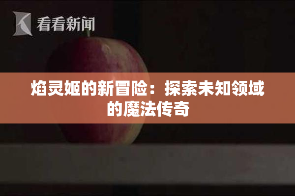 焰灵姬的新冒险：探索未知领域的魔法传奇