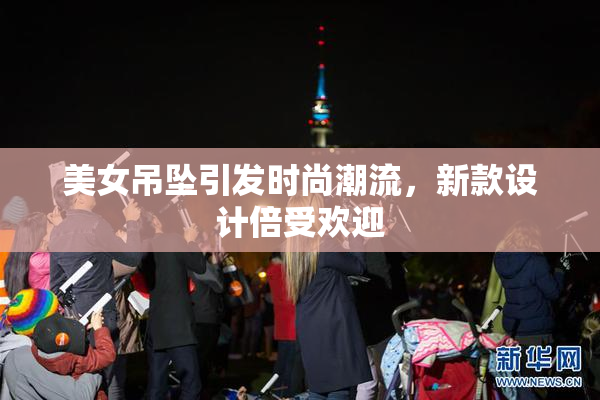 美女吊坠引发时尚潮流，新款设计倍受欢迎