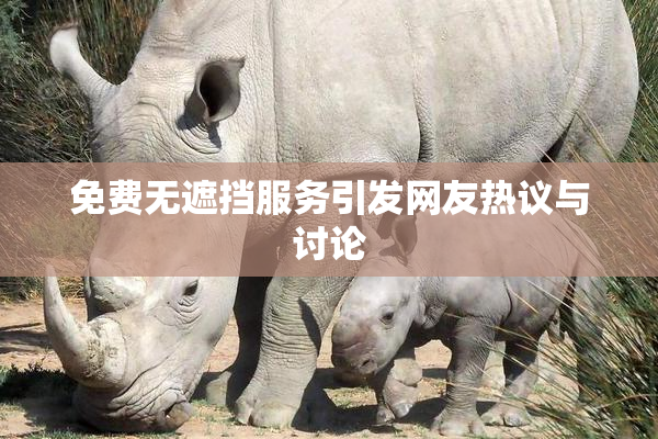 免费无遮挡服务引发网友热议与讨论