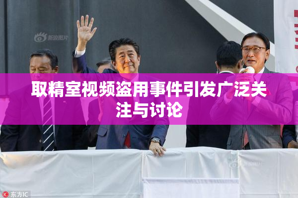 取精室视频盗用事件引发广泛关注与讨论