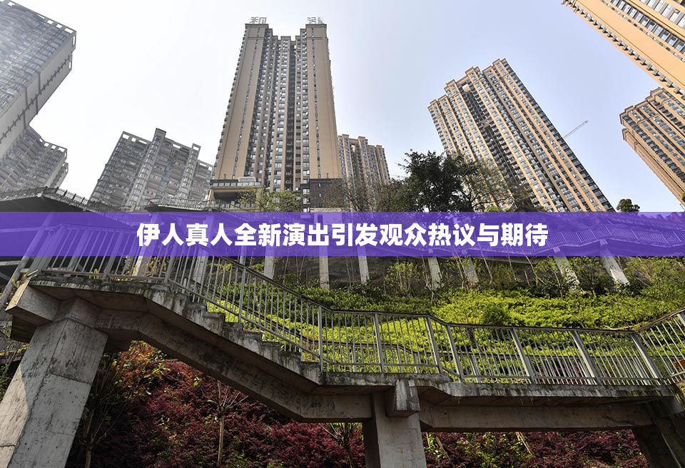 伊人真人全新演出引发观众热议与期待