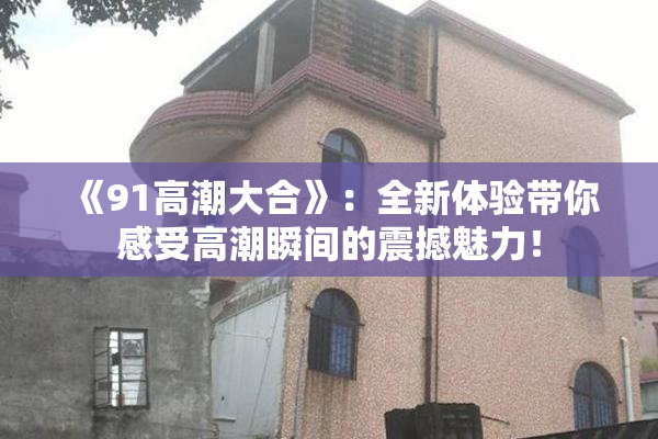 《91高潮大合》：全新体验带你感受高潮瞬间的震撼魅力！