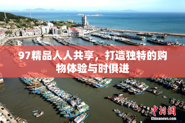 97精品人人共享，打造独特的购物体验与时俱进