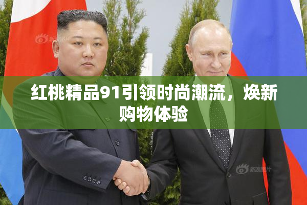 红桃精品91引领时尚潮流，焕新购物体验