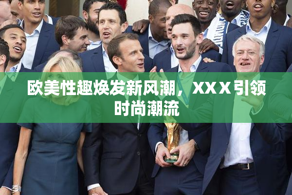 欧美性趣焕发新风潮，XXⅩ引领时尚潮流
