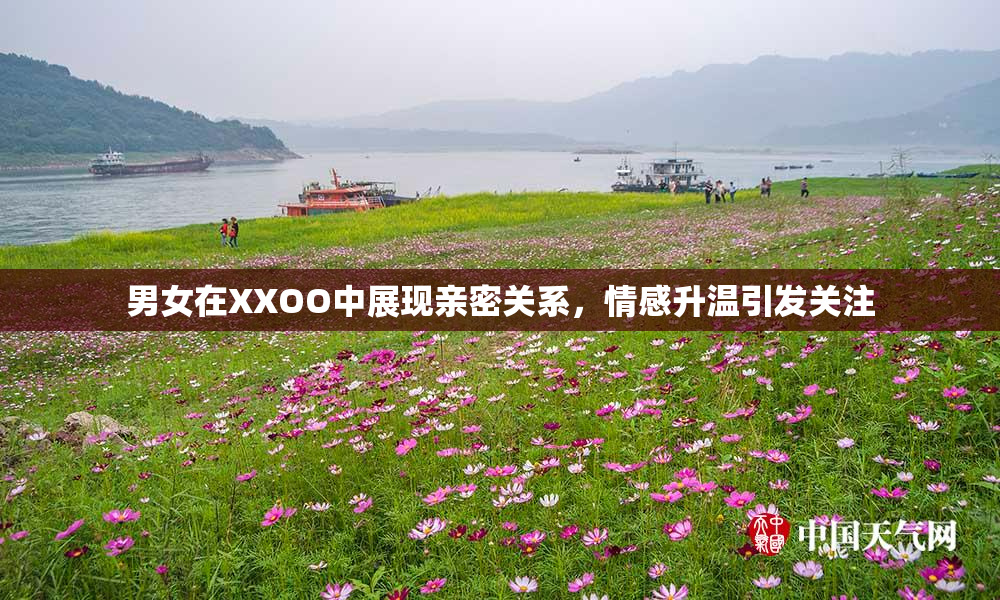 男女在XXOO中展现亲密关系，情感升温引发关注