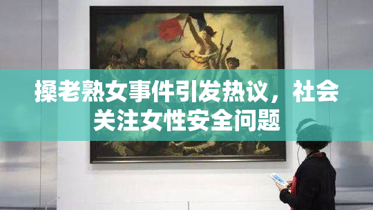 搡老熟女事件引发热议，社会关注女性安全问题