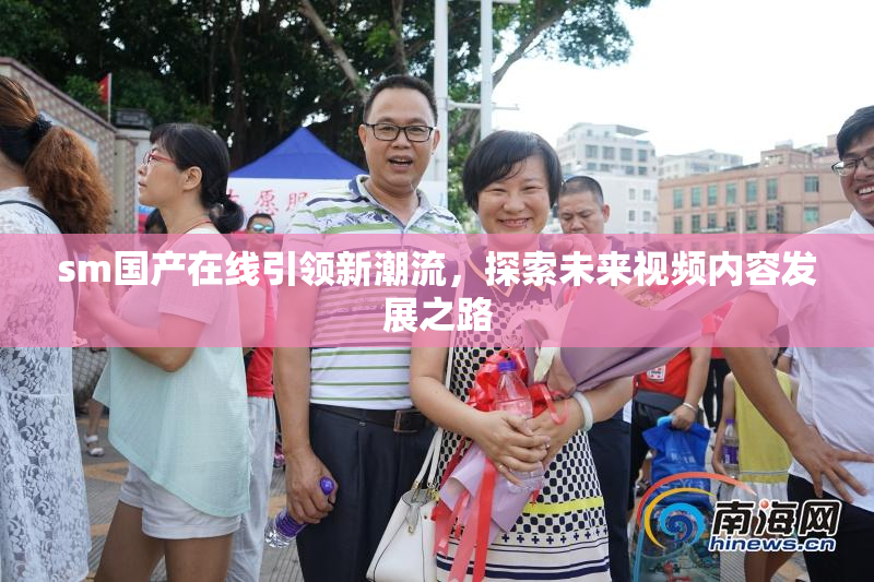 sm国产在线引领新潮流，探索未来视频内容发展之路