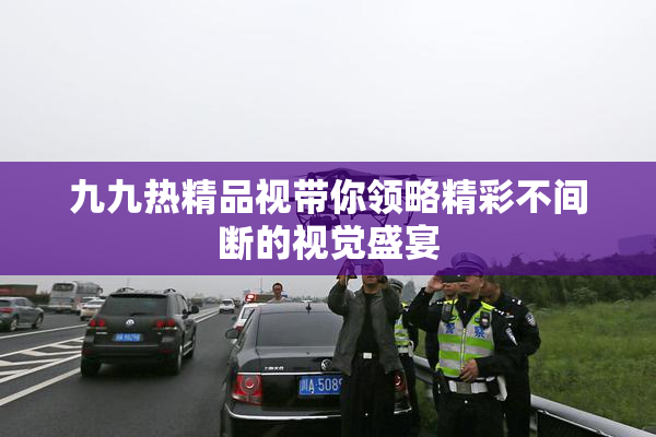 九九热精品视带你领略精彩不间断的视觉盛宴