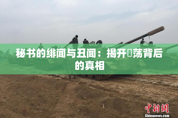 秘书的绯闻与丑闻：揭开婬荡背后的真相