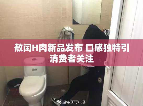 敖闰H肉新品发布 口感独特引消费者关注