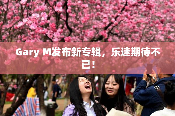 Gary M发布新专辑，乐迷期待不已！