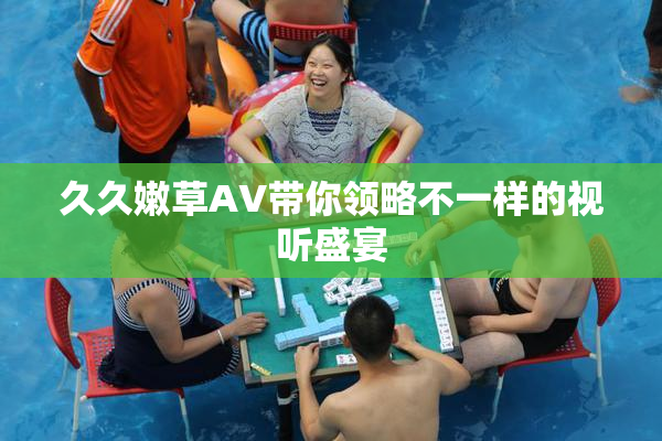 久久嫩草AV带你领略不一样的视听盛宴