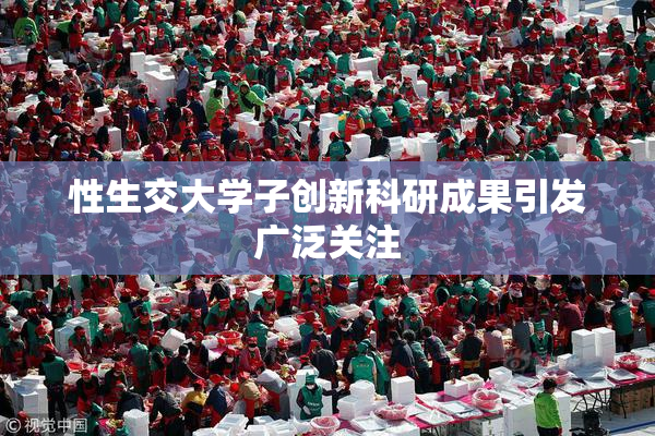 性生交大学子创新科研成果引发广泛关注