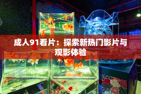 成人91看片：探索新热门影片与观影体验