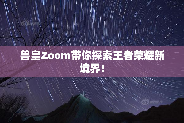 兽皇Zoom带你探索王者荣耀新境界！