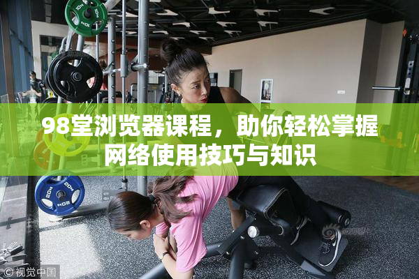 98堂浏览器课程，助你轻松掌握网络使用技巧与知识
