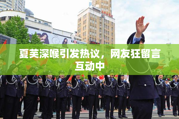 夏芙深喉引发热议，网友狂留言互动中