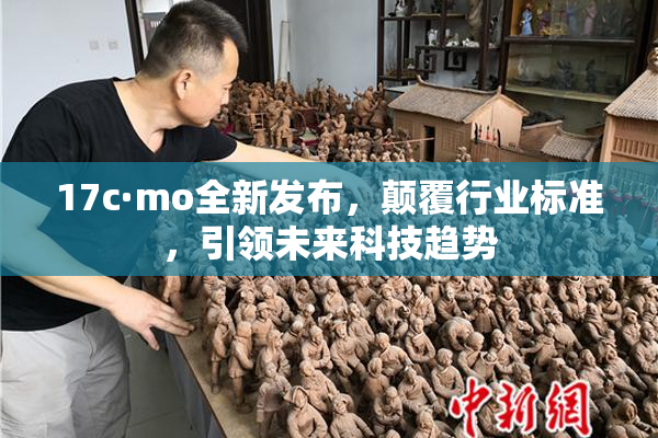 17c·mo全新发布，颠覆行业标准，引领未来科技趋势