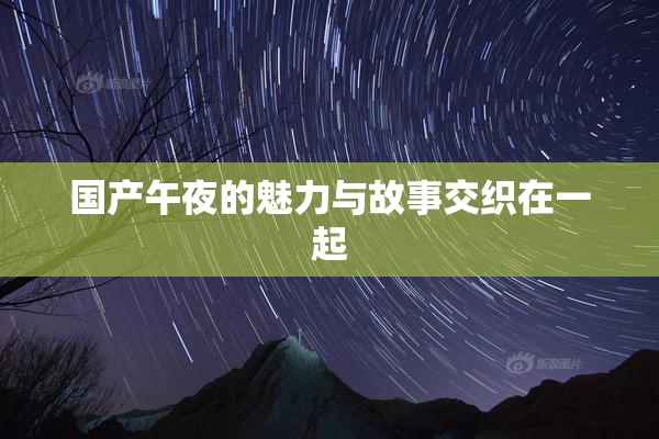 国产午夜的魅力与故事交织在一起