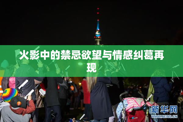 火影中的禁忌欲望与情感纠葛再现