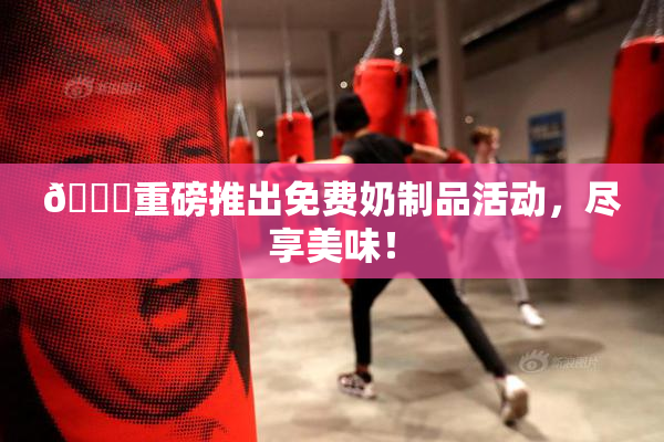 🔞重磅推出免费奶制品活动，尽享美味！