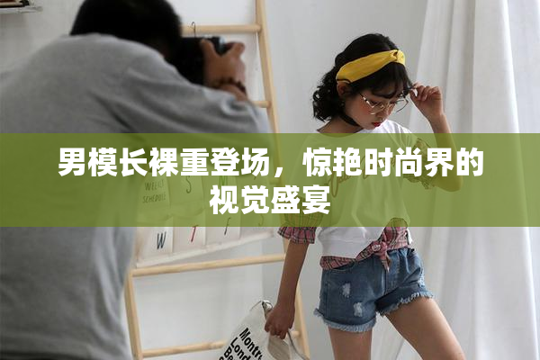 男模长裸重登场，惊艳时尚界的视觉盛宴