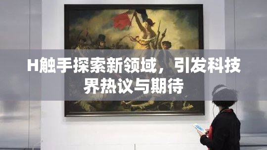 H触手探索新领域，引发科技界热议与期待