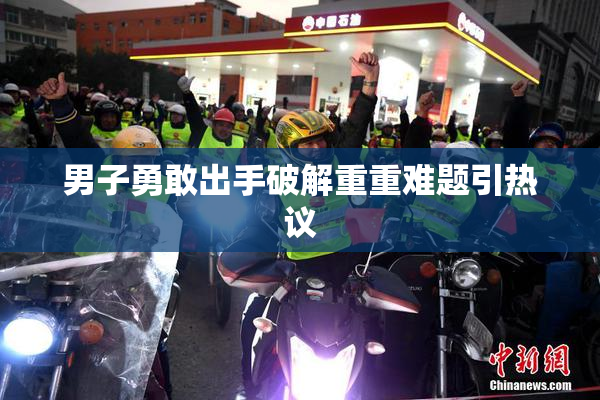 男子勇敢出手破解重重难题引热议