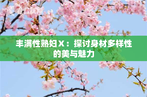 丰满性熟妇Ⅹ：探讨身材多样性的美与魅力